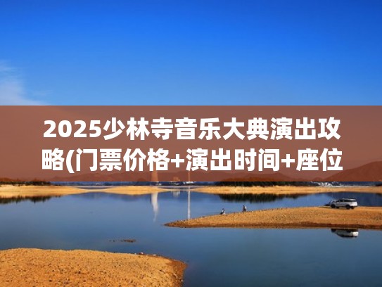 2025少林寺音乐大典演出攻略(门票价格+演出时间+座位图)（2020少林音乐大典演出订票电话）