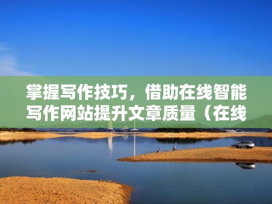 掌握写作技巧，借助在线智能写作网站提升文章质量（在线写作平台）