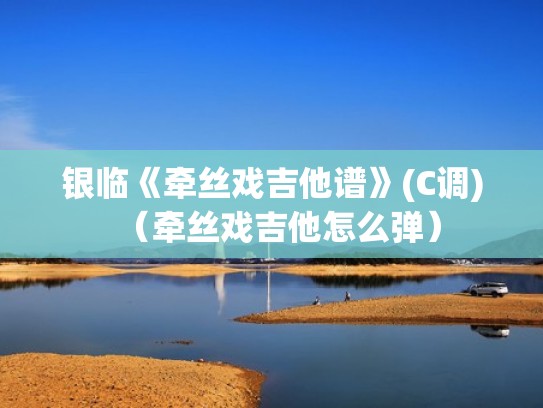 银临《牵丝戏吉他谱》(C调)(牵丝戏吉他怎么弹) 银临《牵丝戏吉他谱》(C调)(牵丝戏吉他怎么弹)