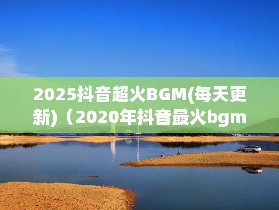 2025抖音超火BGM(每天更新)（2020年抖音最火bgm）
