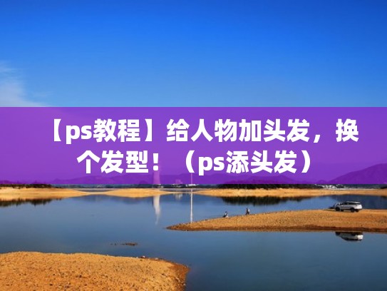 【ps教程】给人物加头发，换个发型！（ps添头发）