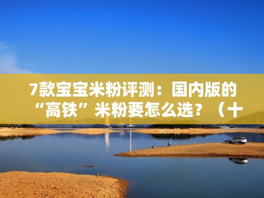 7款宝宝米粉评测：国内版的“高铁”米粉要怎么选？（十大婴儿高铁米粉品牌排行榜10强）