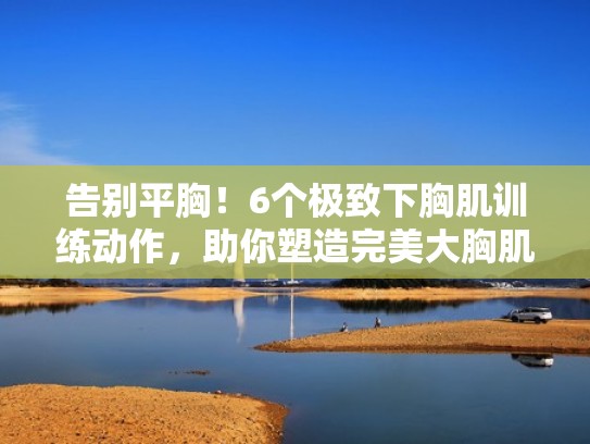 告别平胸！6个极致下胸肌训练动作，助你塑造完美大胸肌（下胸肌如何练）