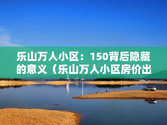 乐山万人小区:150背后隐藏的意义(乐山万人小区房价出售) 乐山万人小区:150背后隐藏的意义(乐山万人小区房价出售)
