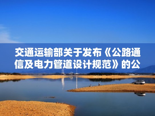 交通运输部关于发布《公路通信及电力管道设计规范》的公告(通信线路国家规范) 交通运输部关于发布《公路通信及电力管道设计规范》的公告(通信线路国家规范)