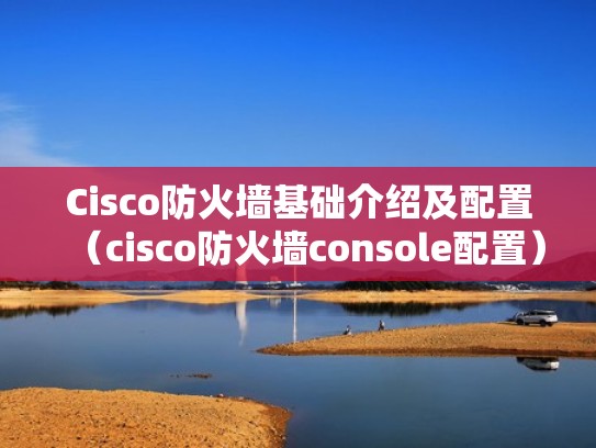 Cisco防火墙基础介绍及配置(cisco防火墙console配置) Cisco防火墙基础介绍及配置(cisco防火墙console配置)