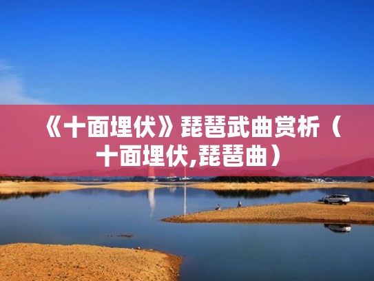 《十面埋伏》琵琶武曲赏析(十面埋伏,琵琶曲) 《十面埋伏》琵琶武曲赏析(十面埋伏,琵琶曲)