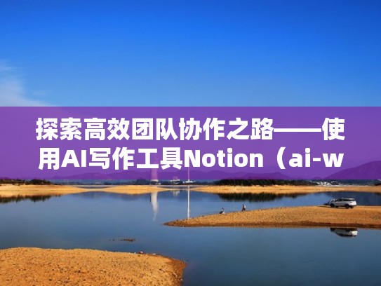 探索高效团队协作之路——使用AI写作工具Notion（ai-write写作工具）