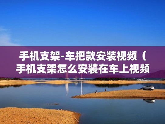 手机支架-车把款安装视频（手机支架怎么安装在车上视频）