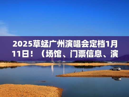 2025草蜢广州演唱会定档1月11日！（场馆、门票信息、演出介绍）（草蜢25周年演唱会视频）