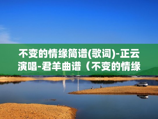 不变的情缘简谱(歌词)-正云演唱-君羊曲谱(不变的情缘歌曲原唱简谱) 不变的情缘简谱(歌词)-正云演唱-君羊曲谱(不变的情缘歌曲原唱简谱)