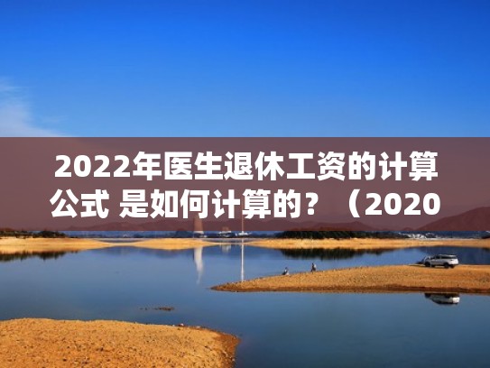2022年医生退休工资的计算公式 是如何计算的？（2020年医生退休标准）