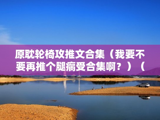 原耽轮椅攻推文合集(我要不要再推个腿瘸受合集啊?)(轮椅 推文) 原耽轮椅攻推文合集(我要不要再推个腿瘸受合集啊?)(轮椅 推文)