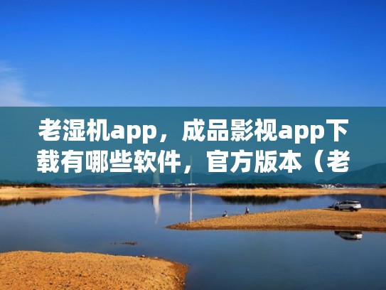 老湿机app，成品影视app下载有哪些软件，官方版本（老湿机app在线下载官方）