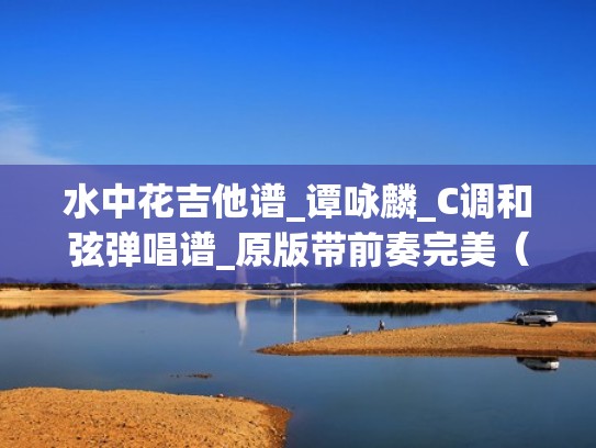 水中花吉他谱_谭咏麟_C调和弦弹唱谱_原版带前奏完美（水中花吉他谱g调）