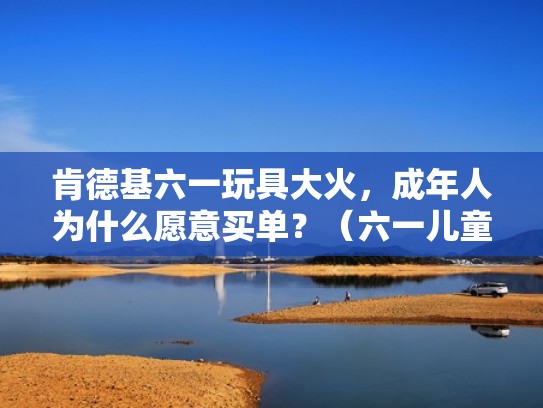 肯德基六一玩具大火，成年人为什么愿意买单？（六一儿童节肯德基玩具）