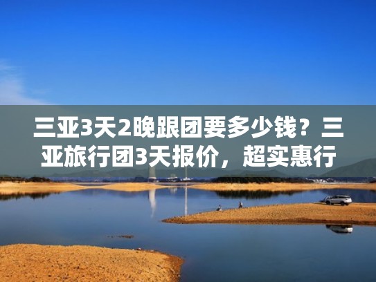 三亚3天2晚跟团要多少钱？三亚旅行团3天报价，超实惠行程攻略！（三亚旅游5日4晚跟团）