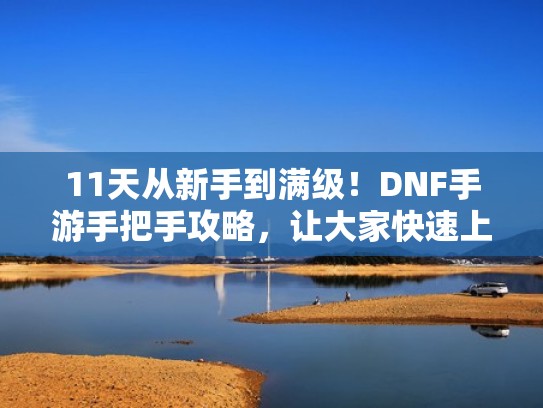 11天从新手到满级！DNF手游手把手攻略，让大家快速上手！（dnf手游玩法）