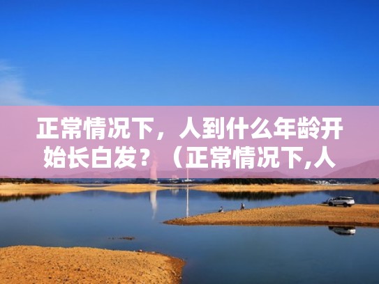 正常情况下，人到什么年龄开始长白发？（正常情况下,人到什么年龄开始长白发了）