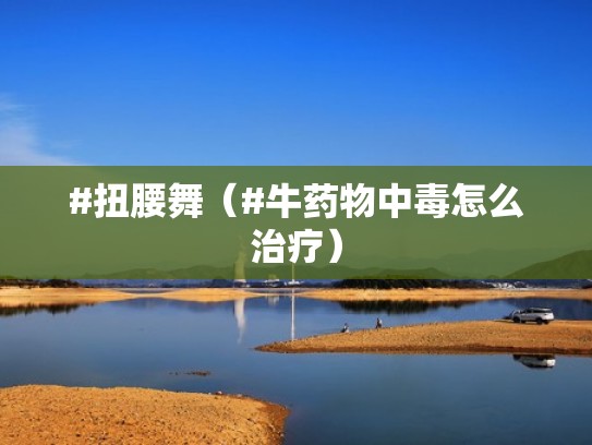 #扭腰舞（#牛药物中毒怎么治疗）