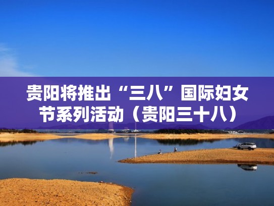 贵阳将推出“三八”国际妇女节系列活动(贵阳三十八) 贵阳将推出“三八”国际妇女节系列活动(贵阳三十八)