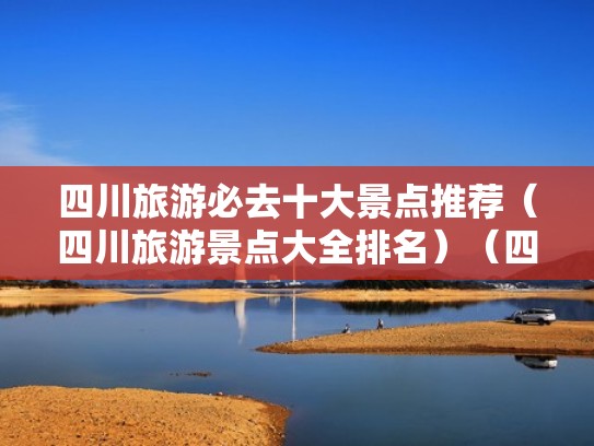 四川旅游必去十大景点推荐(四川旅游景点大全排名)(四川旅游必玩景点) 四川旅游必去十大景点推荐(四川旅游景点大全排名)(四川旅游必玩景点)