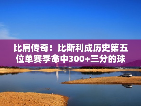比肩传奇！比斯利成历史第五位单赛季命中300+三分的球员（比斯利nba最高分）