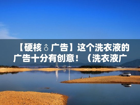 【硬核♂广告】这个洗衣液的广告十分有创意！（洗衣液广告正文）