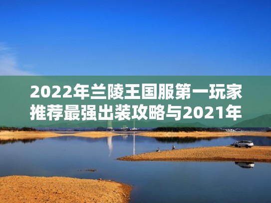 2022年兰陵王国服第一玩家推荐最强出装攻略与2021年对比分析（2020年兰陵王最强出装和铭文）