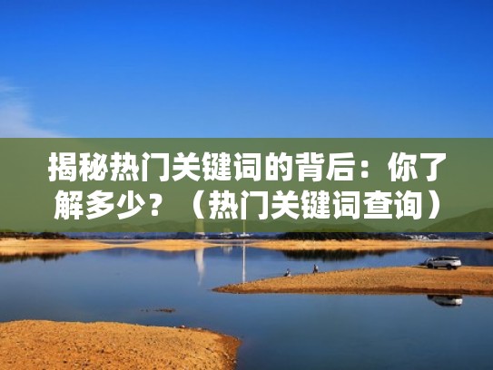 揭秘热门关键词的背后：你了解多少？（热门关键词查询）
