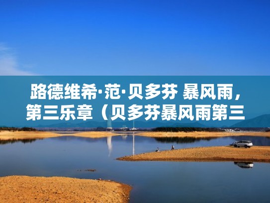 路德维希·范·贝多芬 暴风雨，第三乐章（贝多芬暴风雨第三乐章沈文裕）