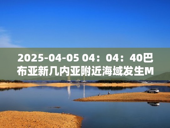 2025-04-05 04：04：40巴布亚新几内亚附近海域发生M7.0级地震（巴布亚新几内亚地震多发的原因）