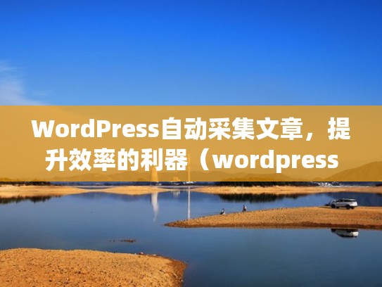 WordPress自动采集文章，提升效率的利器（wordpress采集公众号文章插件）