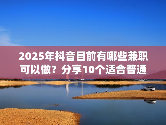 2025年抖音目前有哪些兼职可以做？分享10个适合普通人的抖音兼职（正规抖音兼职赚钱app）