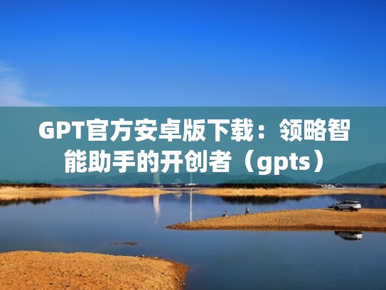 GPT官方安卓版下载：领略智能助手的开创者（gpts）