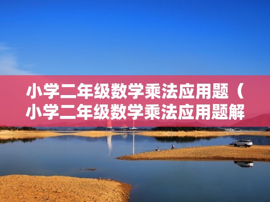 小学二年级数学乘法应用题(小学二年级数学乘法应用题解题思路) 小学二年级数学乘法应用题(小学二年级数学乘法应用题解题思路)