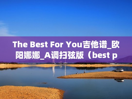 The Best For You吉他谱_欧阳娜娜_A调扫弦版(best part吉他谱原版) The Best For You吉他谱_欧阳娜娜_A调扫弦版(best part吉他谱原版)