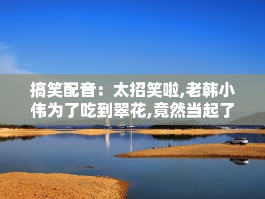 搞笑配音：太招笑啦,老韩小伟为了吃到翠花,竟然当起了宠物狗（老韩小伟怎么火的）