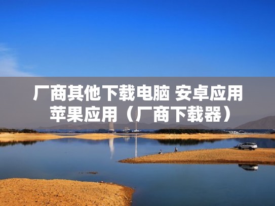 厂商其他下载电脑 安卓应用 苹果应用(厂商下载器) 厂商其他下载电脑 安卓应用 苹果应用(厂商下载器)