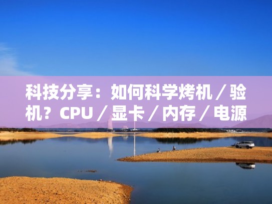科技分享：如何科学烤机／验机？CPU／显卡／内存／电源高压测试（烤机测试用什么软件）