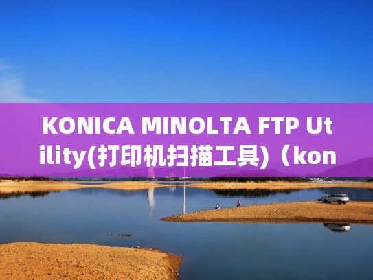 KONICA MINOLTA FTP Utility(打印机扫描工具)（konica minolta扫描仪怎么扫描到电脑）
