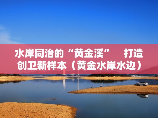 水岸同治的“黄金溪”　打造创卫新样本（黄金水岸水边）