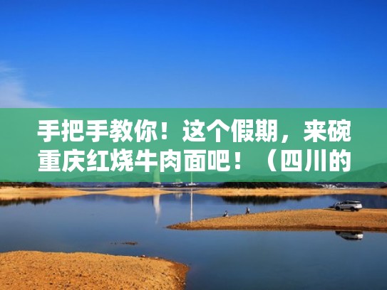 手把手教你!这个假期,来碗重庆红烧牛肉面吧!(四川的红烧牛肉面做法) 手把手教你!这个假期,来碗重庆红烧牛肉面吧!(四川的红烧牛肉面做法)