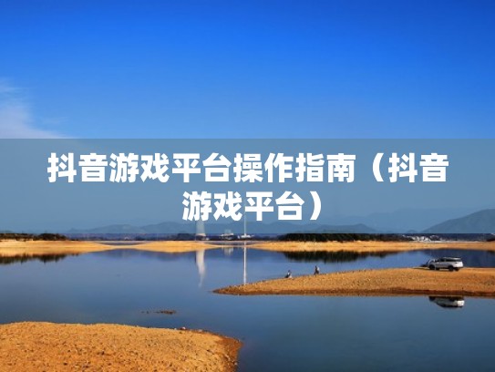 抖音游戏平台操作指南(抖音 游戏平台) 抖音游戏平台操作指南(抖音 游戏平台)