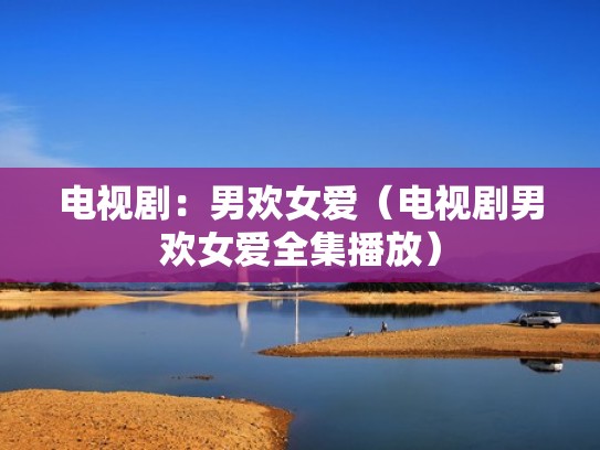 电视剧：男欢女爱（电视剧男欢女爱全集播放）