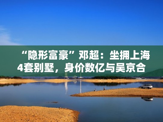 “隐形富豪”邓超:坐拥上海4套别墅,身价数亿与吴京合伙(邓超上海豪宅) “隐形富豪”邓超:坐拥上海4套别墅,身价数亿与吴京合伙(邓超上海豪宅)