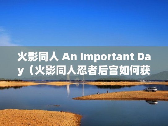 火影同人 An Important Day(火影同人忍者后宫如何获得小樱) 火影同人 An Important Day(火影同人忍者后宫如何获得小樱)