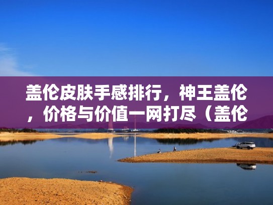 盖伦皮肤手感排行,神王盖伦,价格与价值一网打尽(盖伦皮肤手感排行榜) 盖伦皮肤手感排行,神王盖伦,价格与价值一网打尽(盖伦皮肤手感排行榜)