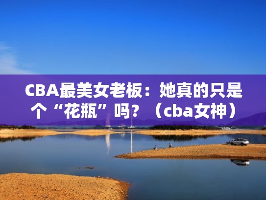 CBA最美女老板：她真的只是个“花瓶”吗？（cba女神）