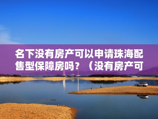 名下没有房产可以申请珠海配售型保障房吗?(没有房产可以入户珠海吗) 名下没有房产可以申请珠海配售型保障房吗?(没有房产可以入户珠海吗)